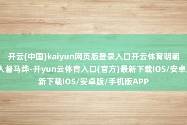 开云(中国)kaiyun网页版登录入口开云体育明朝派驻贵州的王人督马烨-开yun云体育入口(官方)最新下载IOS/安卓版/手机版APP