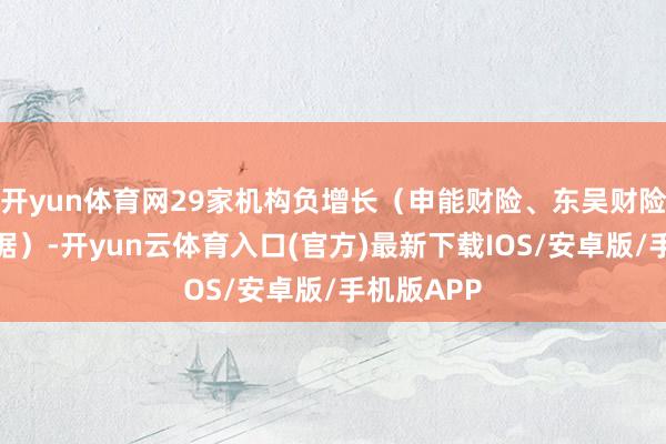 开yun体育网29家机构负增长(申能财险、东吴财险无同比数据)-开yun云体育入口(官方)最新下载IOS/安卓版/手机版APP