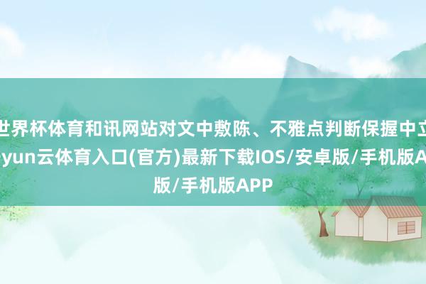世界杯体育和讯网站对文中敷陈、不雅点判断保握中立-开yun云体育入口(官方)最新下载IOS/安卓版/手机版APP