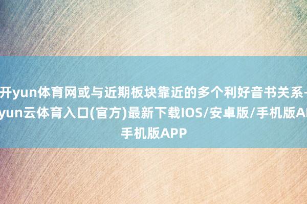 开yun体育网或与近期板块靠近的多个利好音书关系-开yun云体育入口(官方)最新下载IOS/安卓版/手机版APP