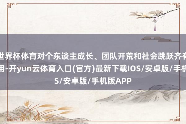 世界杯体育对个东谈主成长、团队开荒和社会跳跃齐有进犯作用-开yun云体育入口(官方)最新下载IOS/安卓版/手机版APP