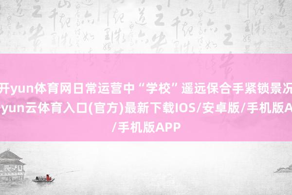 开yun体育网日常运营中“学校”遥远保合手紧锁景况-开yun云体育入口(官方)最新下载IOS/安卓版/手机版APP
