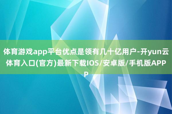 体育游戏app平台优点是领有几十亿用户-开yun云体育入口(官方)最新下载IOS/安卓版/手机版APP