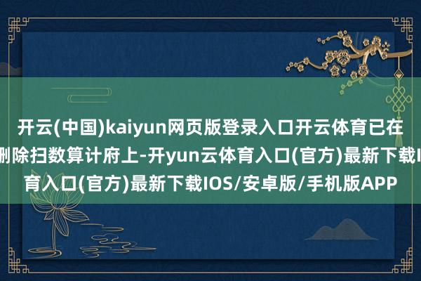 开云(中国)kaiyun网页版登录入口开云体育已在第一时间于众人规模内删除扫数算计府上-开yun云体育入口(官方)最新下载IOS/安卓版/手机版APP