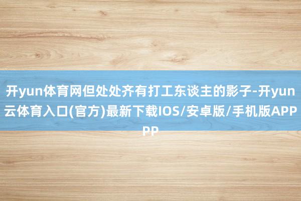 开yun体育网但处处齐有打工东谈主的影子-开yun云体育入口(官方)最新下载IOS/安卓版/手机版APP