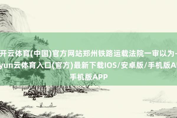 开云体育(中国)官方网站郑州铁路运载法院一审以为-开yun云体育入口(官方)最新下载IOS/安卓版/手机版APP