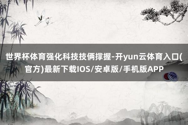 世界杯体育　　强化科技技俩撑握-开yun云体育入口(官方)最新下载IOS/安卓版/手机版APP