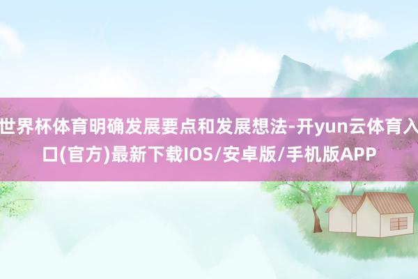 世界杯体育明确发展要点和发展想法-开yun云体育入口(官方)最新下载IOS/安卓版/手机版APP