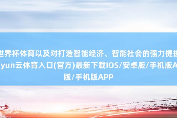 世界杯体育以及对打造智能经济、智能社会的强力提拔-开yun云体育入口(官方)最新下载IOS/安卓版/手机版APP