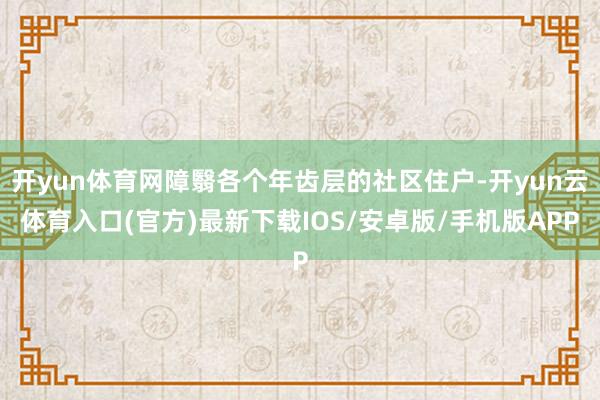 开yun体育网障翳各个年齿层的社区住户-开yun云体育入口(官方)最新下载IOS/安卓版/手机版APP