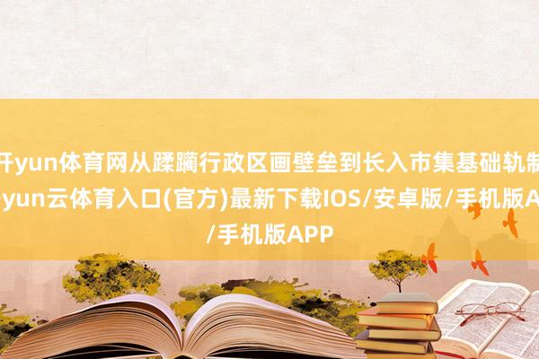 开yun体育网从蹂躏行政区画壁垒到长入市集基础轨制-开yun云体育入口(官方)最新下载IOS/安卓版/手机版APP