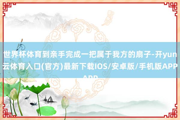 世界杯体育到亲手完成一把属于我方的扇子-开yun云体育入口(官方)最新下载IOS/安卓版/手机版APP