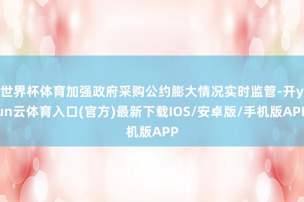 世界杯体育加强政府采购公约膨大情况实时监管-开yun云体育入口(官方)最新下载IOS/安卓版/手机版APP