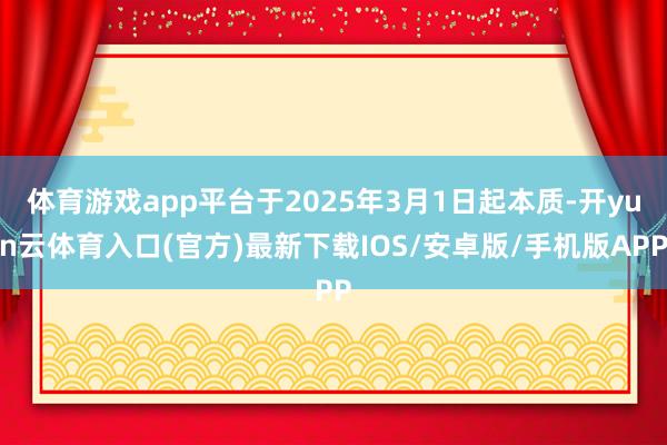 体育游戏app平台于2025年3月1日起本质-开yun云体育入口(官方)最新下载IOS/安卓版/手机版APP