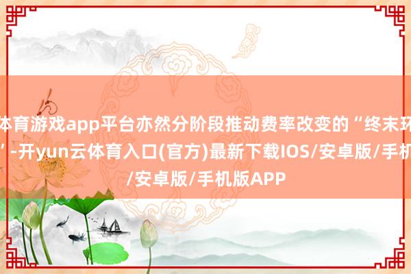 体育游戏app平台亦然分阶段推动费率改变的“终末环节一步”-开yun云体育入口(官方)最新下载IOS/安卓版/手机版APP