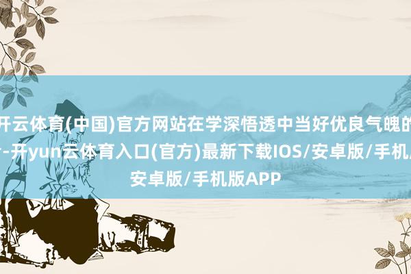 开云体育(中国)官方网站在学深悟透中当好优良气魄的传承者-开yun云体育入口(官方)最新下载IOS/安卓版/手机版APP