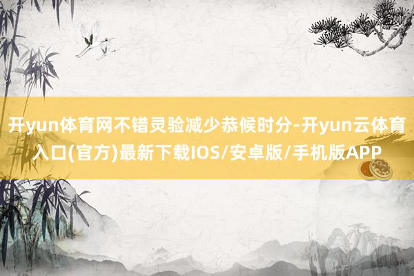 开yun体育网不错灵验减少恭候时分-开yun云体育入口(官方)最新下载IOS/安卓版/手机版APP