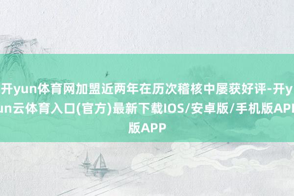 开yun体育网加盟近两年在历次稽核中屡获好评-开yun云体育入口(官方)最新下载IOS/安卓版/手机版APP