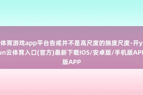 体育游戏app平台告戒并不是高尺度的揣度尺度-开yun云体育入口(官方)最新下载IOS/安卓版/手机版APP