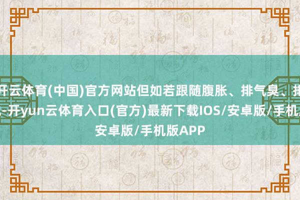 开云体育(中国)官方网站但如若跟随腹胀、排气臭、排便特地-开yun云体育入口(官方)最新下载IOS/安卓版/手机版APP