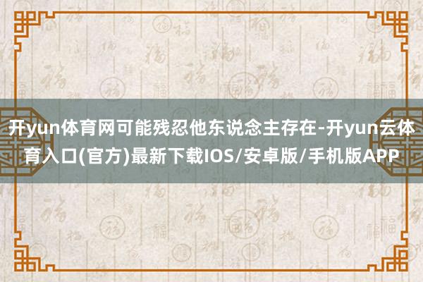 开yun体育网可能残忍他东说念主存在-开yun云体育入口(官方)最新下载IOS/安卓版/手机版APP