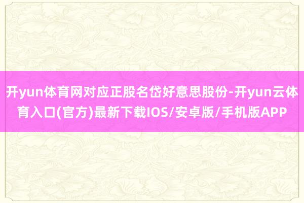 开yun体育网对应正股名岱好意思股份-开yun云体育入口(官方)最新下载IOS/安卓版/手机版APP