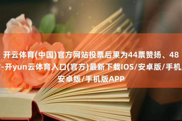 开云体育(中国)官方网站投票后果为44票赞扬、48票反对-开yun云体育入口(官方)最新下载IOS/安卓版/手机版APP