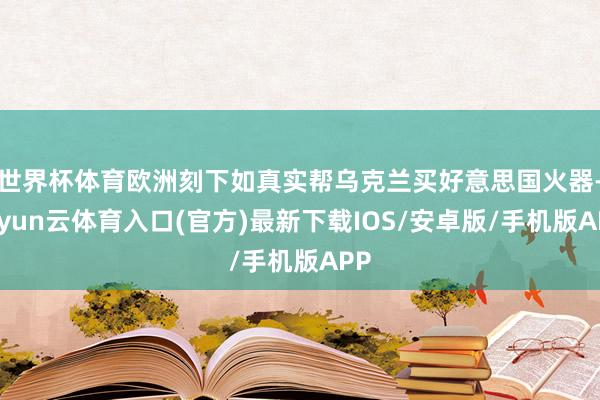 世界杯体育欧洲刻下如真实帮乌克兰买好意思国火器-开yun云体育入口(官方)最新下载IOS/安卓版/手机版APP