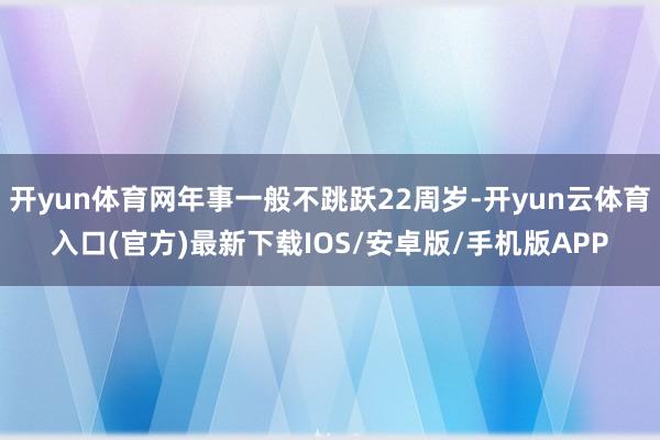 开yun体育网年事一般不跳跃22周岁-开yun云体育入口(官方)最新下载IOS/安卓版/手机版APP