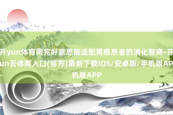 开yun体育网完好意思能适配胃癌患者的消化智商-开yun云体育入口(官方)最新下载IOS/安卓版/手机版APP