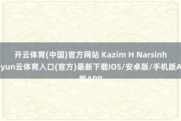 开云体育(中国)官方网站 Kazim H Narsinh-开yun云体育入口(官方)最新下载IOS/安卓版/手机版APP