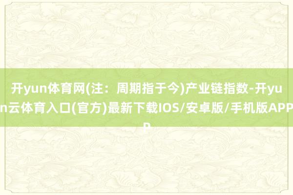 开yun体育网(注：周期指于今)　　产业链指数-开yun云体育入口(官方)最新下载IOS/安卓版/手机版APP
