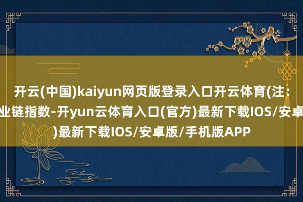 开云(中国)kaiyun网页版登录入口开云体育(注：周期指于今)　　产业链指数-开yun云体育入口(官方)最新下载IOS/安卓版/手机版APP