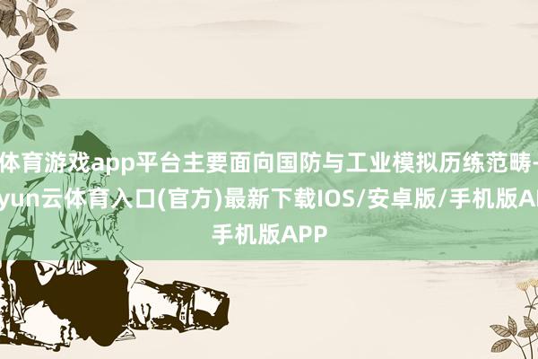 体育游戏app平台主要面向国防与工业模拟历练范畴-开yun云体育入口(官方)最新下载IOS/安卓版/手机版APP