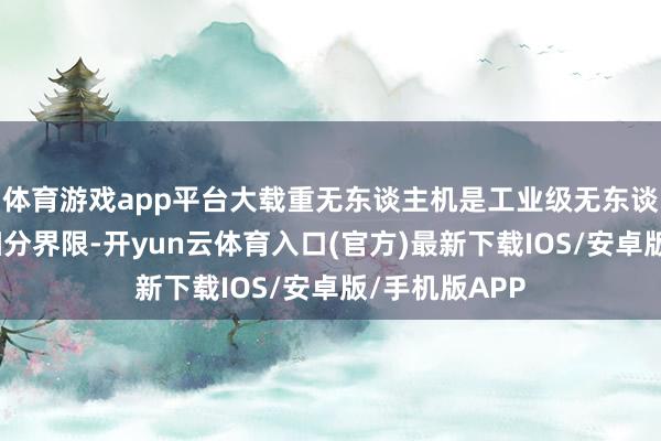 体育游戏app平台大载重无东谈主机是工业级无东谈主机的一个细分界限-开yun云体育入口(官方)最新下载IOS/安卓版/手机版APP