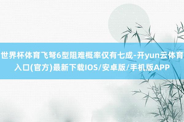 世界杯体育飞弩6型阻难概率仅有七成-开yun云体育入口(官方)最新下载IOS/安卓版/手机版APP