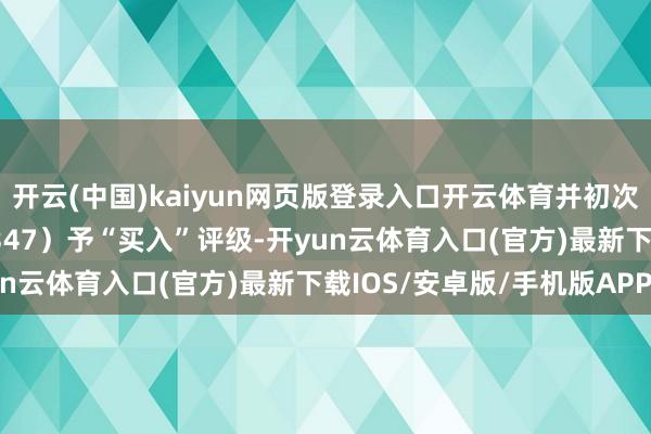 开云(中国)kaiyun网页版登录入口开云体育并初次笼罩泰格医药H股（03347）予“买入”评级-开yun云体育入口(官方)最新下载IOS/安卓版/手机版APP