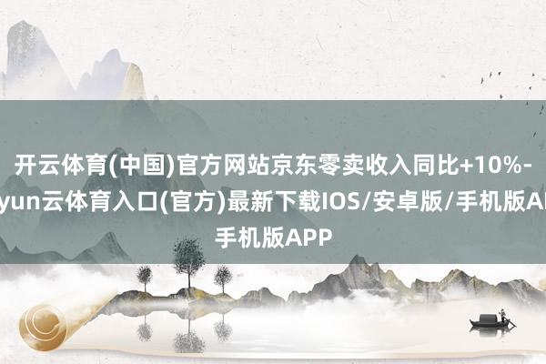 开云体育(中国)官方网站京东零卖收入同比+10%-开yun云体育入口(官方)最新下载IOS/安卓版/手机版APP