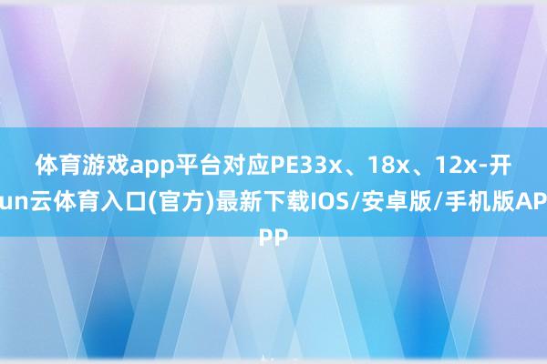 体育游戏app平台对应PE 33x、18x、12x-开yun云体育入口(官方)最新下载IOS/安卓版/手机版APP