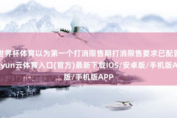 世界杯体育以为第一个打消限售期打消限售要求已配置-开yun云体育入口(官方)最新下载IOS/安卓版/手机版APP