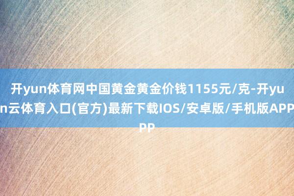 开yun体育网中国黄金黄金价钱1155元/克-开yun云体育入口(官方)最新下载IOS/安卓版/手机版APP