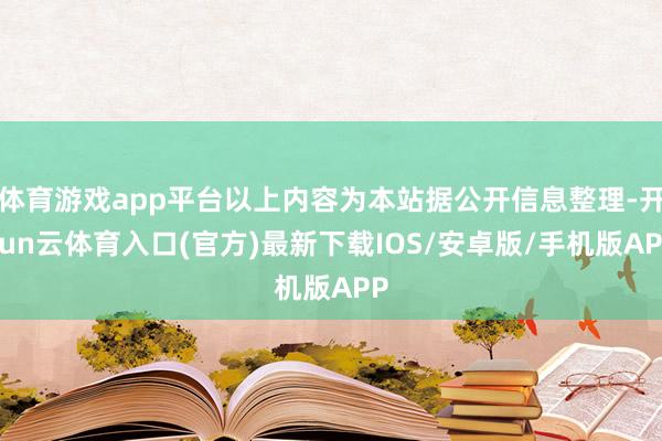 体育游戏app平台以上内容为本站据公开信息整理-开yun云体育入口(官方)最新下载IOS/安卓版/手机版APP