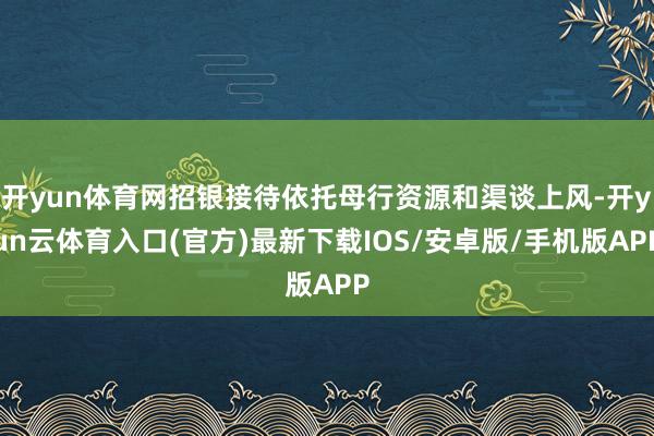开yun体育网招银接待依托母行资源和渠谈上风-开yun云体育入口(官方)最新下载IOS/安卓版/手机版APP