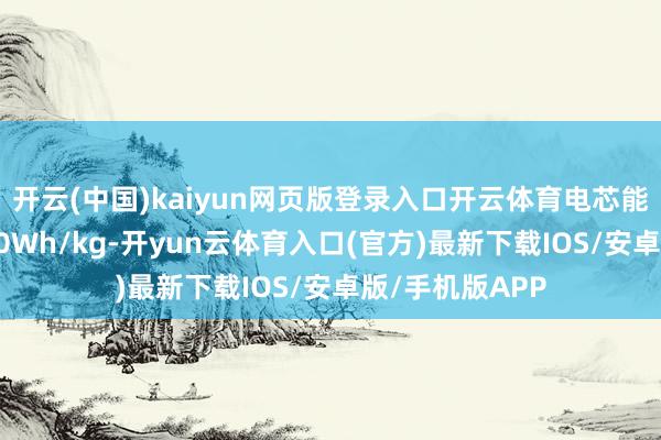 开云(中国)kaiyun网页版登录入口开云体育电芯能量密度高达600Wh/kg-开yun云体育入口(官方)最新下载IOS/安卓版/手机版APP