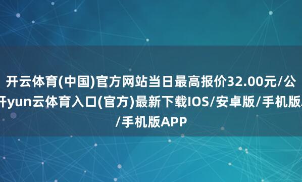 开云体育(中国)官方网站当日最高报价32.00元/公斤-开yun云体育入口(官方)最新下载IOS/安卓版/手机版APP