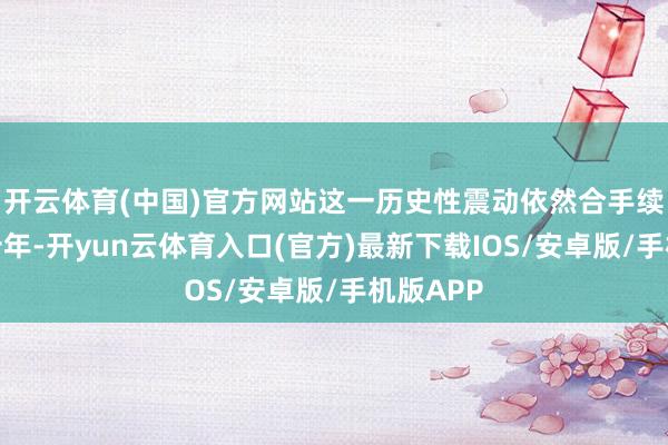 开云体育(中国)官方网站这一历史性震动依然合手续了六七十年-开yun云体育入口(官方)最新下载IOS/安卓版/手机版APP