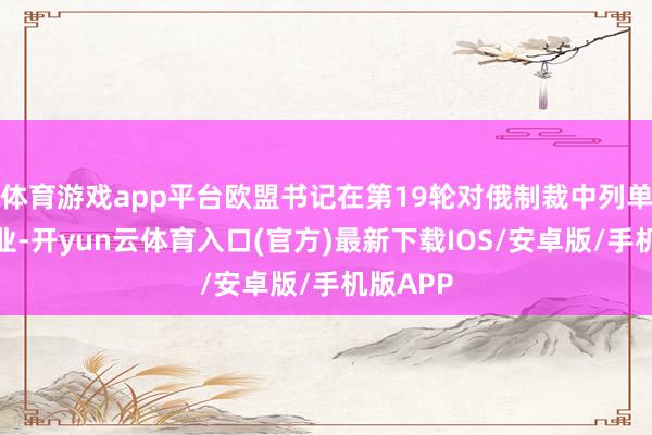 体育游戏app平台欧盟书记在第19轮对俄制裁中列单中国企业-开yun云体育入口(官方)最新下载IOS/安卓版/手机版APP