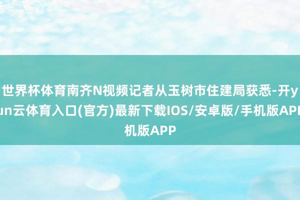 世界杯体育南齐N视频记者从玉树市住建局获悉-开yun云体育入口(官方)最新下载IOS/安卓版/手机版APP
