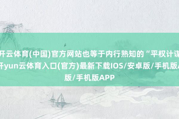 开云体育(中国)官方网站也等于内行熟知的“平权计谋”-开yun云体育入口(官方)最新下载IOS/安卓版/手机版APP