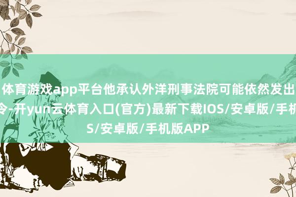 体育游戏app平台他承认外洋刑事法院可能依然发出了逮捕令-开yun云体育入口(官方)最新下载IOS/安卓版/手机版APP